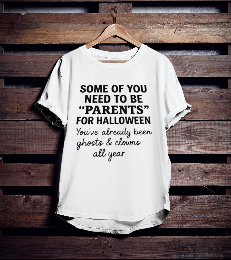 Some Of You Need To Be Parents For Halloween You've Already Been Ghosts And Clowns All Year T-Shirt