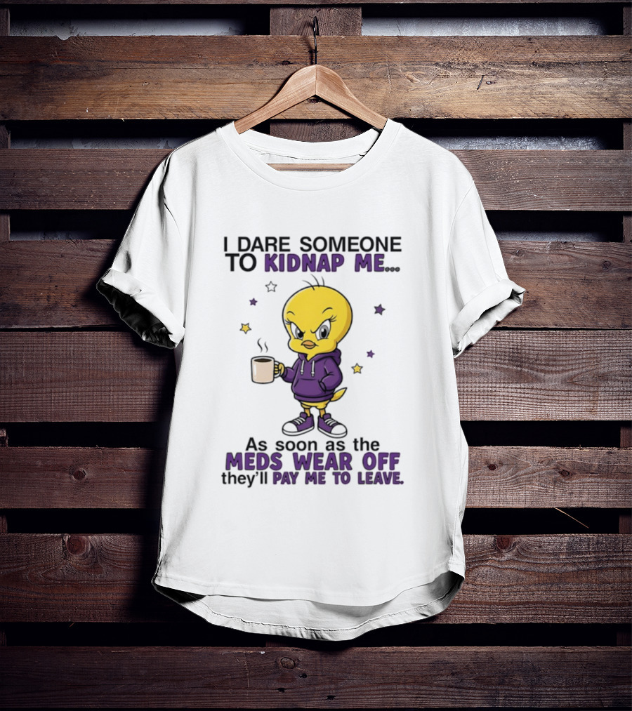 I Dare Someone To Kidnap Me As Soon As The Meds Wear Off They Will Pay Me To Leave T-Shirt
