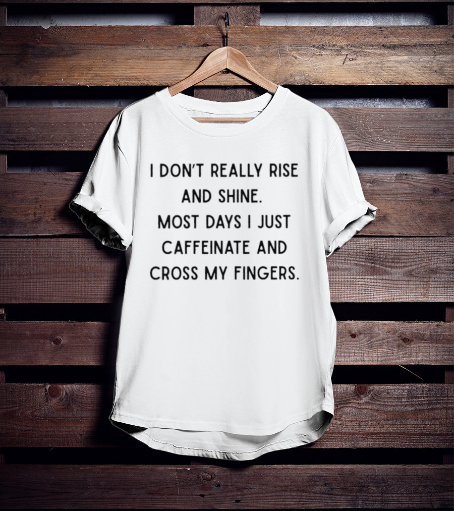 I Don't Really Rise And Shine Most Days I Just Caffeinate And Cross My Fingers T-Shirt