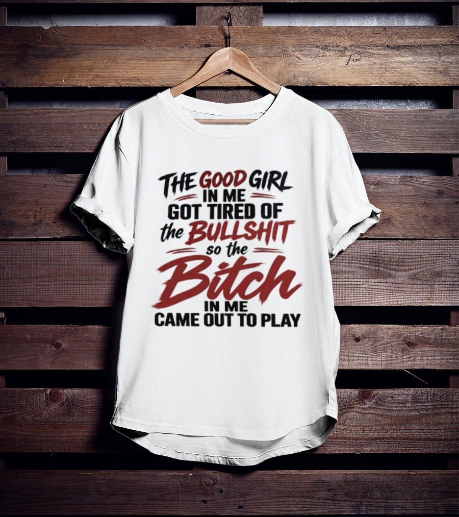 The Good Girl In Me Got Tired Of The Bullshit So The Bitch In Me Came Out To Play T-Shirt
