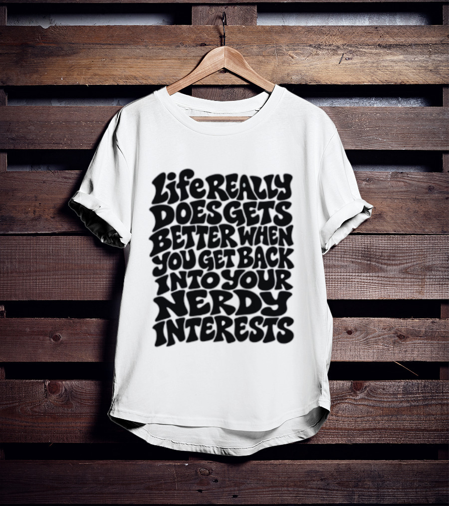 Life Really Does Get Better When You Get Back Into Your Nerdy Interests T-Shirt