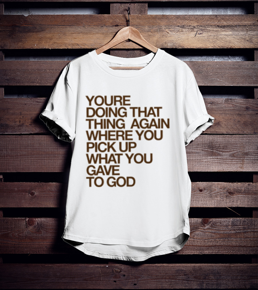 You're Doing That Thing Again Where You Pick Up What You Gave To God T-Shirt