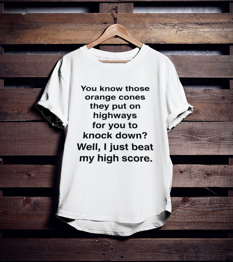 You Know Those Orange Cones They Put On Highways For You To Knock Down Well I Just Beat My High Score T-Shirt