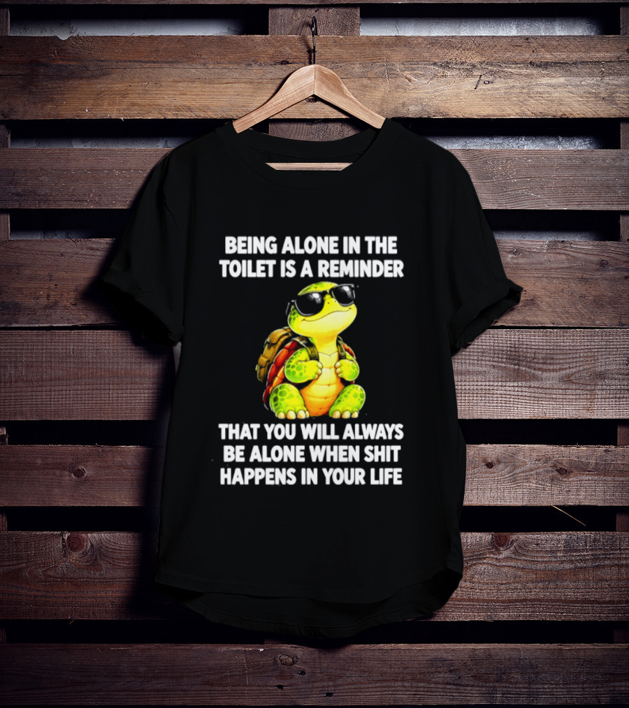 Being Alone In The Toilet Is A Reminder That You Will Always Be Alone When Shit Happens In Your Life Turtle T-Shirt
