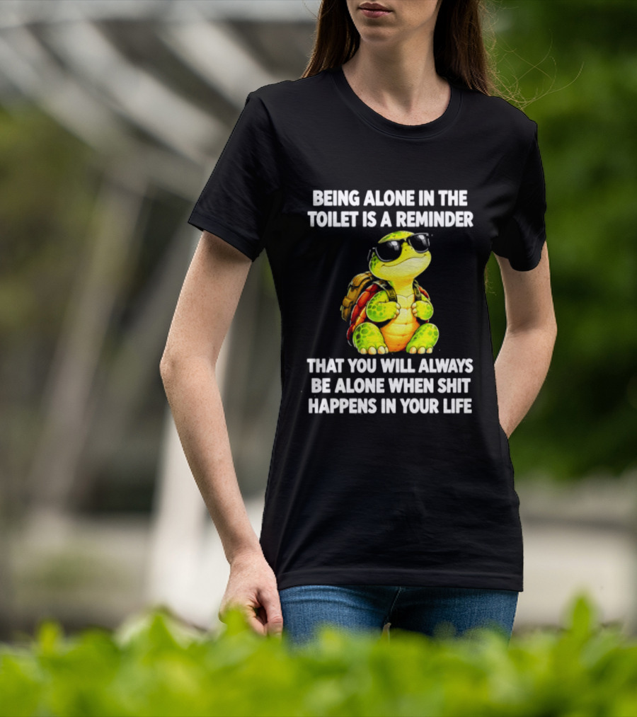 Being Alone In The Toilet Is A Reminder That You Will Always Be Alone When Shit Happens In Your Life Turtle T-Shirt