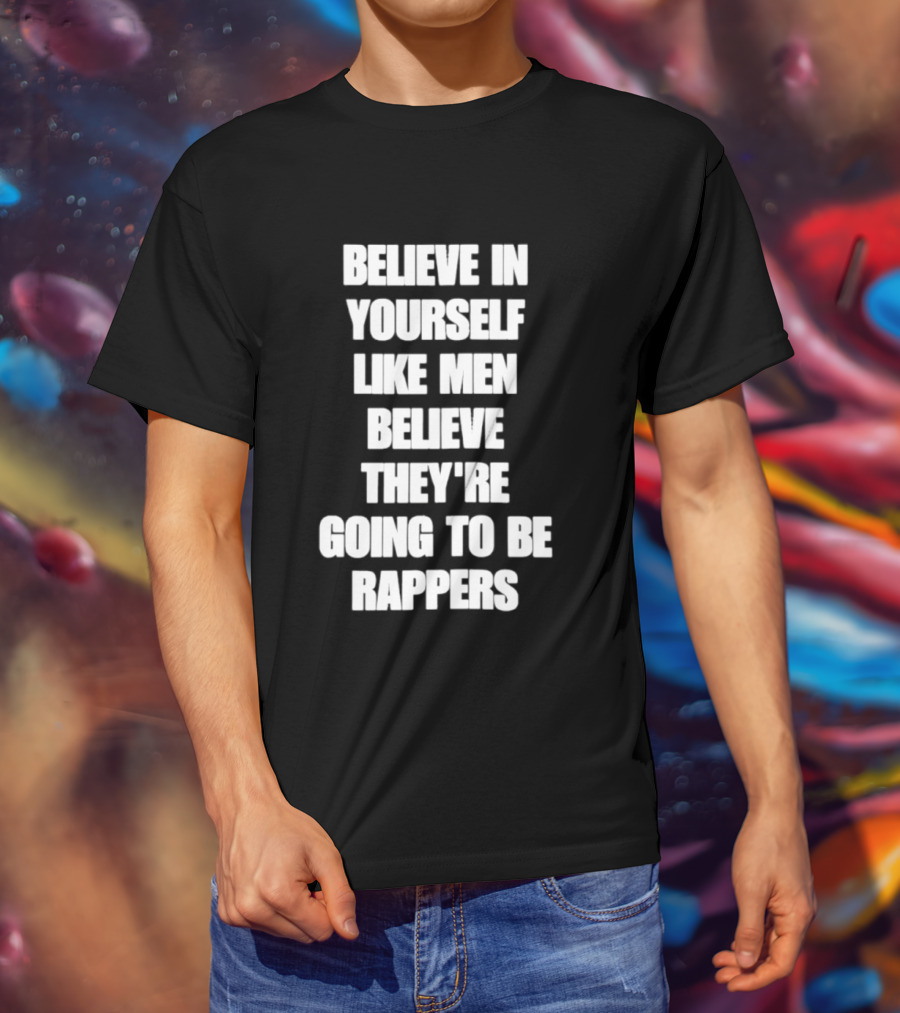 Believe In Yourself Like Men Believe They're Going To Be Rappers T-Shirt