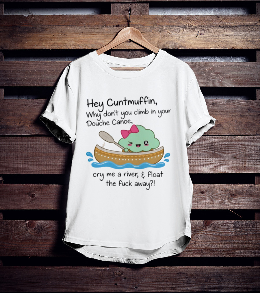 Hey Cuntmuffin Why Don't You Climb In Your Douche Canoe Cry Me A River Float The Fuck Away T-Shirt