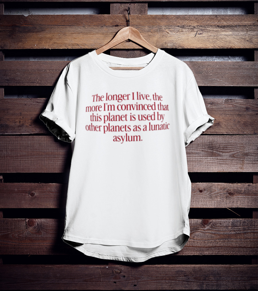The Longer I Live The More I'm Convinced This Planet Is Used By Other Planets As A Lunatic Asylum T-Shirt