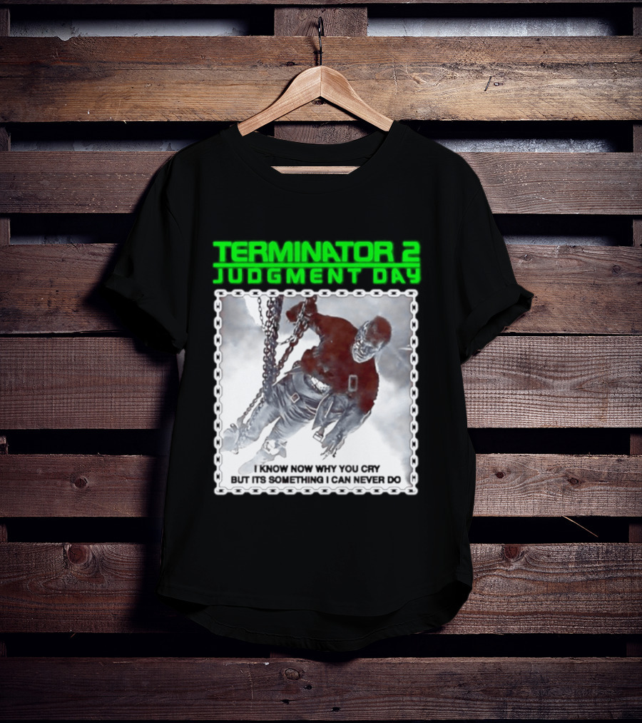 Terminator 2 Judgment Day I Know Now Why You Cry But It Is Something I Can Never Do Iconic Movie T-Shirt