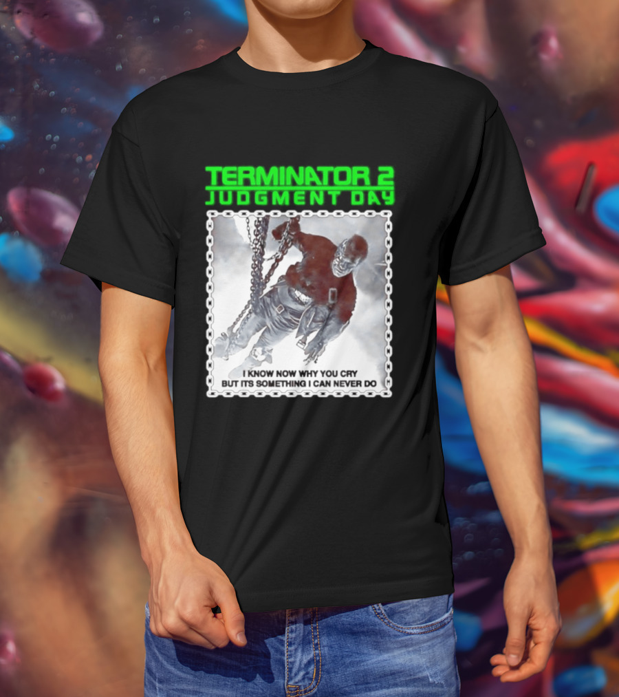 Terminator 2 Judgment Day I Know Now Why You Cry But It Is Something I Can Never Do Iconic Movie T-Shirt