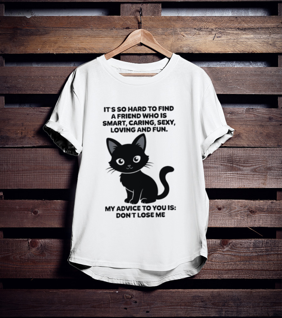 Black Cat It's So Hard To Find A Friend Who Is Smart Caring Sexy Loving And Fun My Advice To You Is Don't Lose Me T-Shirt