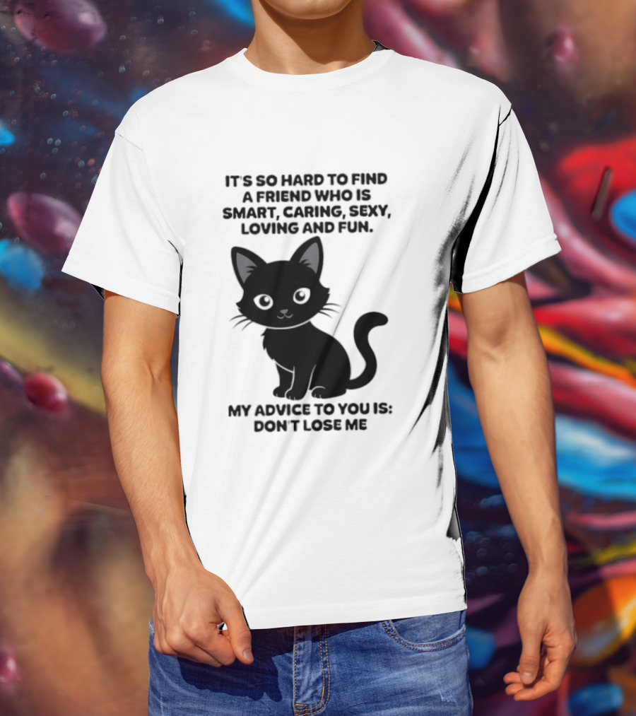 Black Cat It's So Hard To Find A Friend Who Is Smart Caring Sexy Loving And Fun My Advice To You Is Don't Lose Me T-Shirt