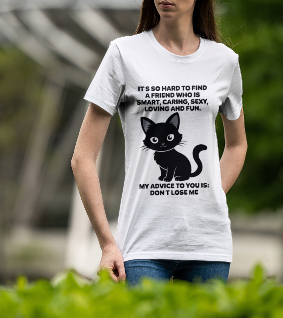 Black Cat It's So Hard To Find A Friend Who Is Smart Caring Sexy Loving And Fun My Advice To You Is Don't Lose Me T-Shirt