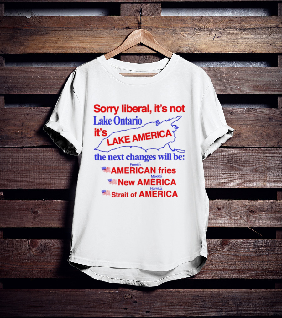 Sorry Liberal It's Not Lake Ontario It's Lake America Next Changes American Fries New America Strait Of America T-Shirt