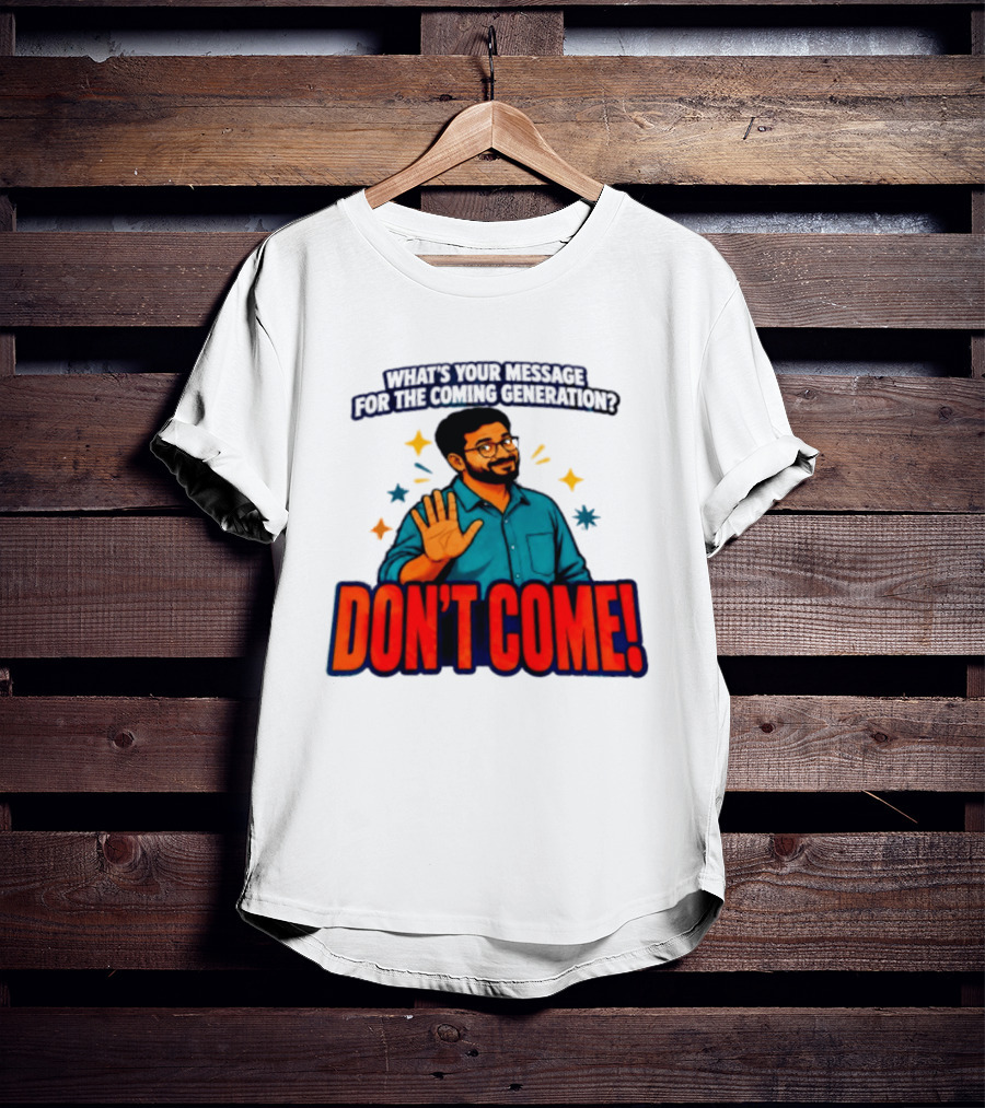What Is Your Message For The Coming Generation Don't Come! T-Shirt