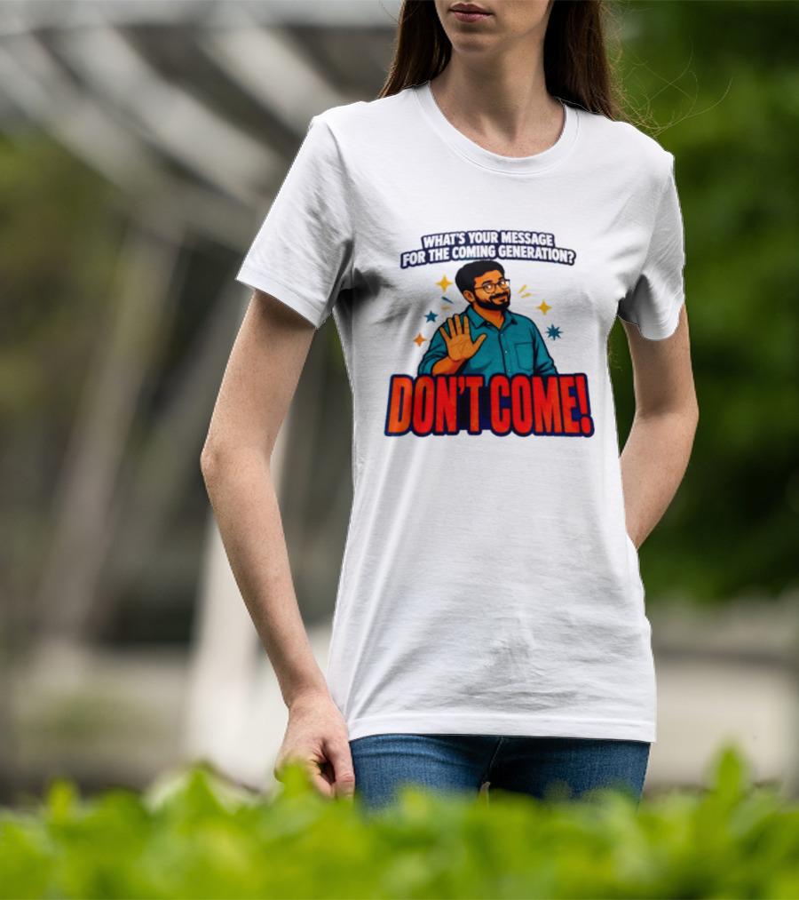 What Is Your Message For The Coming Generation Don't Come! T-Shirt