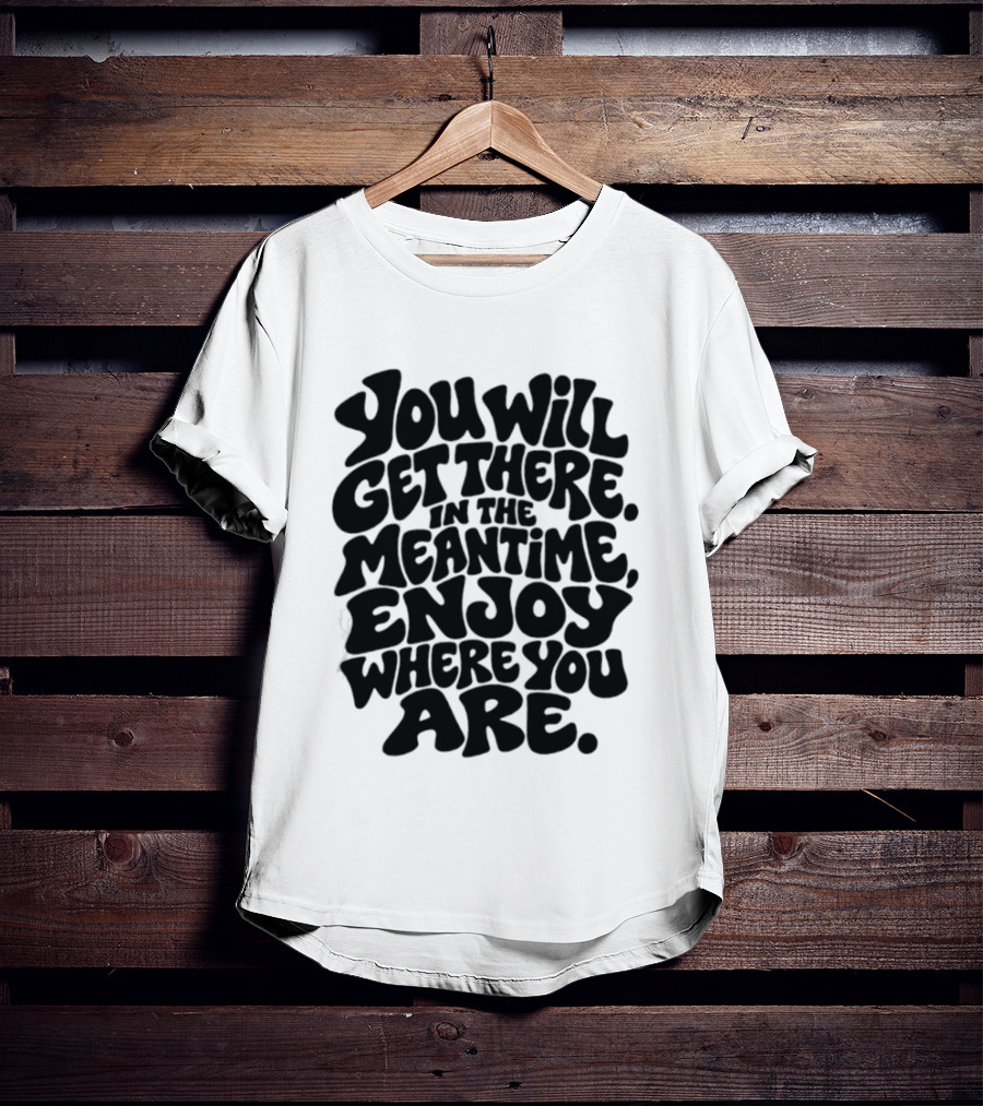 You Will Get There Enjoy Where You Are T-Shirt