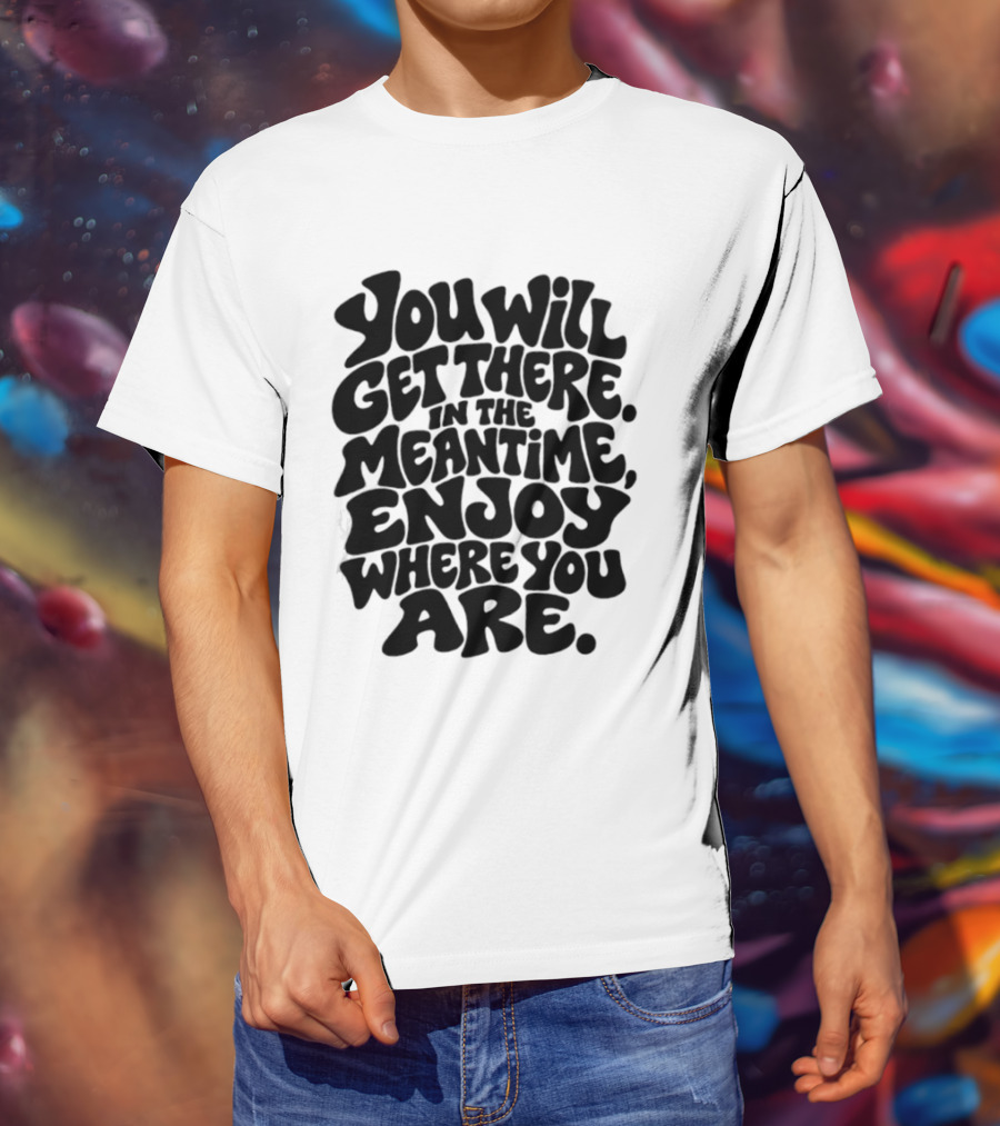 You Will Get There Enjoy Where You Are T-Shirt
