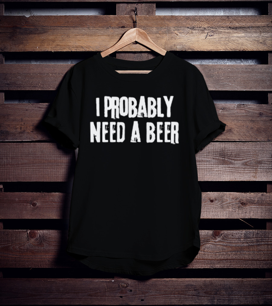 I Probably Need A Beer Drinking Alcohol T-Shirt
