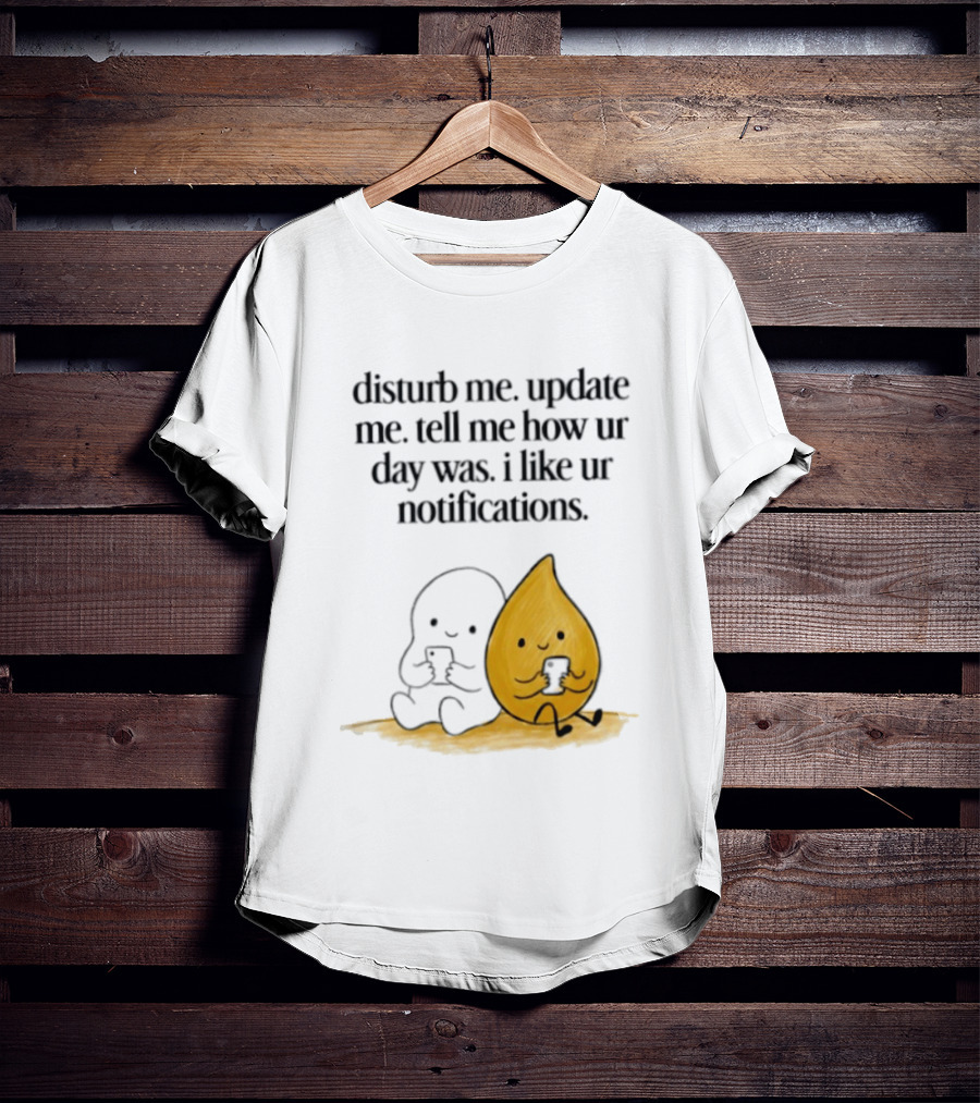 Disturb Me Update Me Tell Me How Ur Day Was I Like Ur Notifications Cute Characters T-Shirt