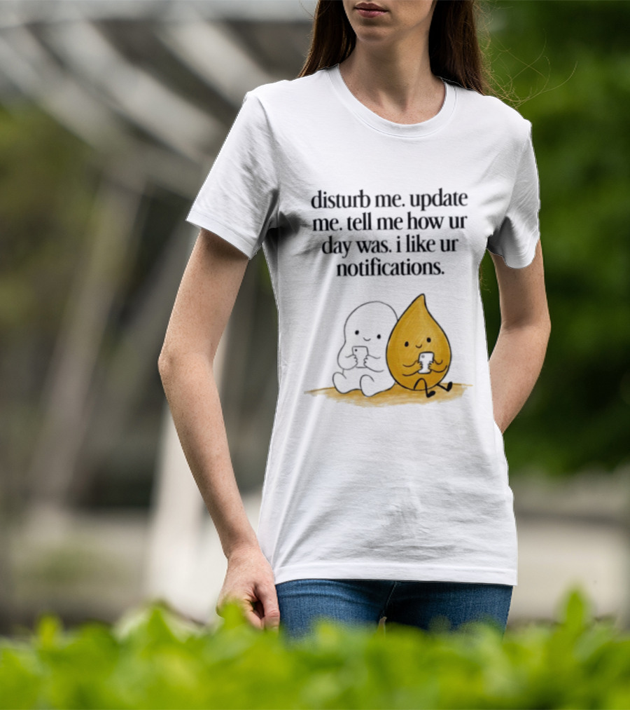 Disturb Me Update Me Tell Me How Ur Day Was I Like Ur Notifications Cute Characters T-Shirt