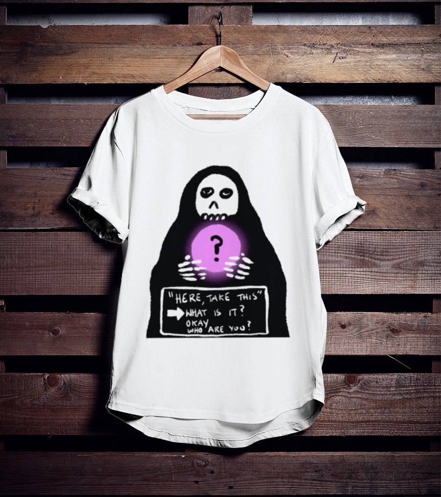 Here Take This What Is It Okay Who Are You Grim Reaper Question Mark Mystical Orb T-Shirt