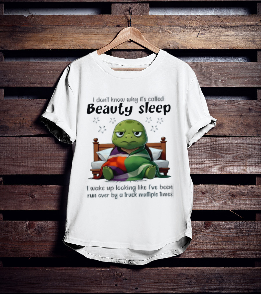 I Don't Know Why It's Called Beauty Sleep Turtle Bed I Wake Up Looking Like I've Been Run Over T-Shirt