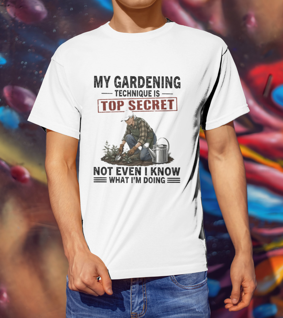 My Gardening Technique Is Top Secret Not Even I Know What I'm Doing T-Shirt