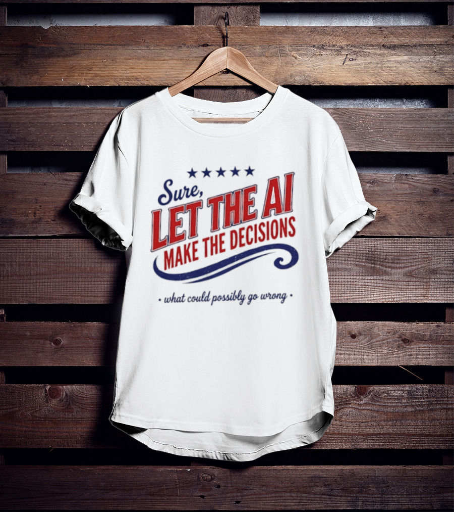 Sure Let The AI Make The Decisions What Could Possibly Go Wrong Stars T-Shirt