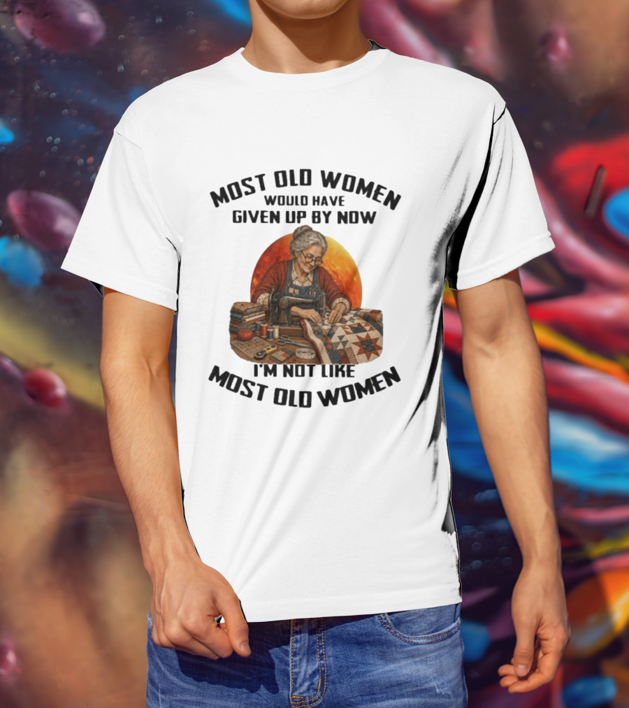 Most Old Women Would Have Given Up By Now I'm Not Like Most Old Women Quilting T-Shirt