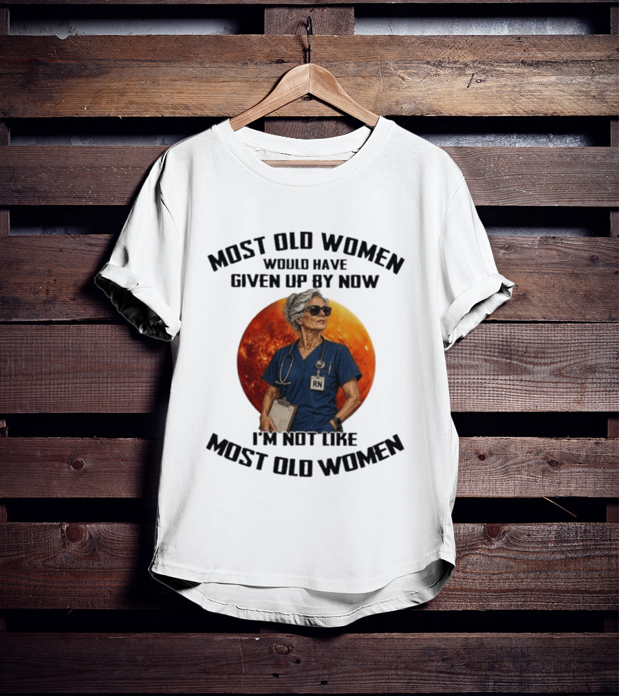 Most Old Women Would Have Given Up By Now I'm Not Like Most Old Women RN T-Shirt