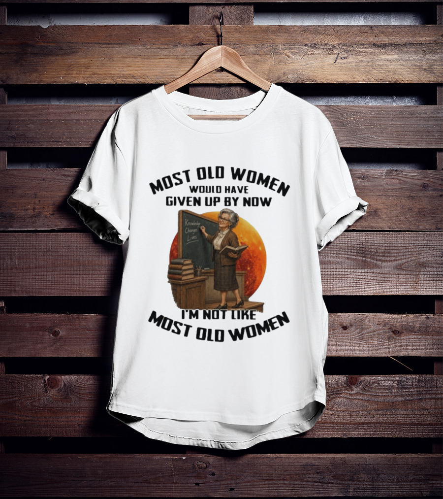 Most Old Women Would Have Given Up By Now I'm Not Like Most Old Women Knowledge Changes Lives T-Shirt