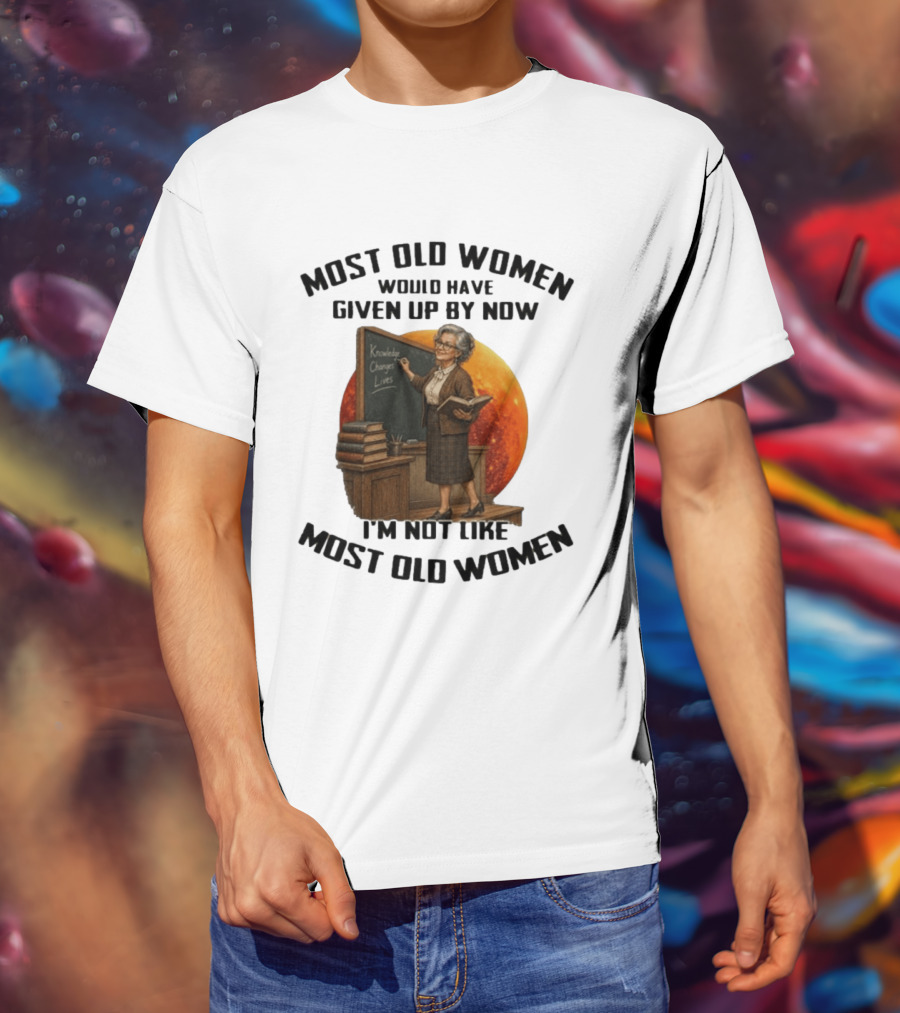 Most Old Women Would Have Given Up By Now I'm Not Like Most Old Women Knowledge Changes Lives T-Shirt