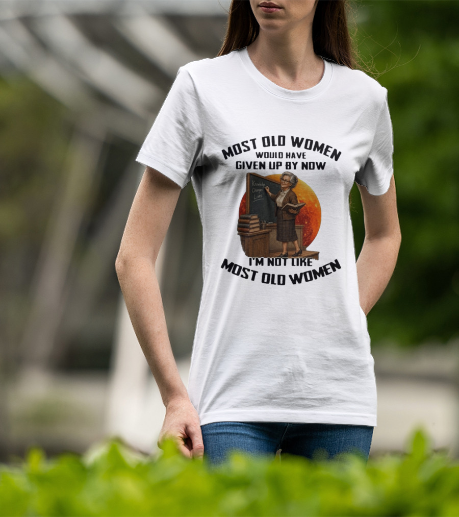 Most Old Women Would Have Given Up By Now I'm Not Like Most Old Women Knowledge Changes Lives T-Shirt