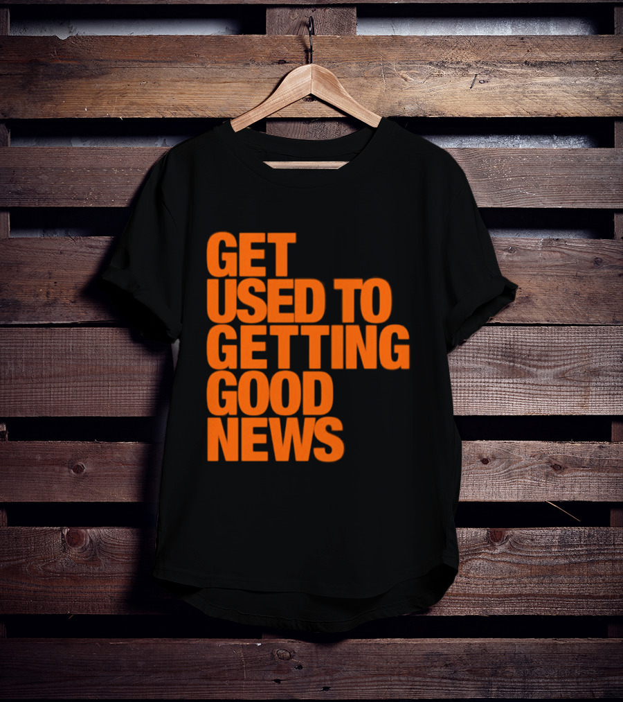 Get Used To Getting Good News T-Shirt