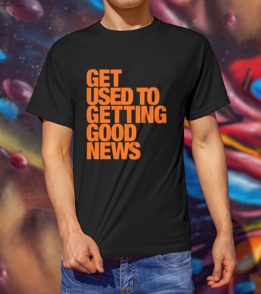 Get Used To Getting Good News T-Shirt
