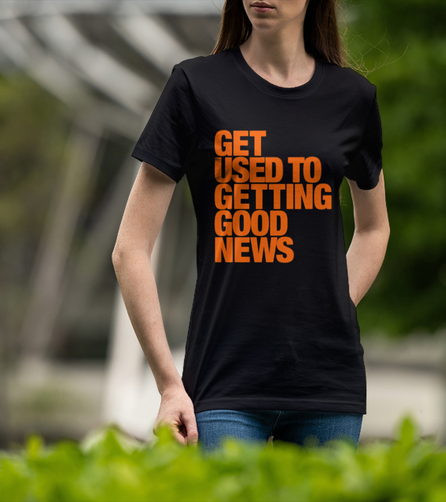 Get Used To Getting Good News T-Shirt