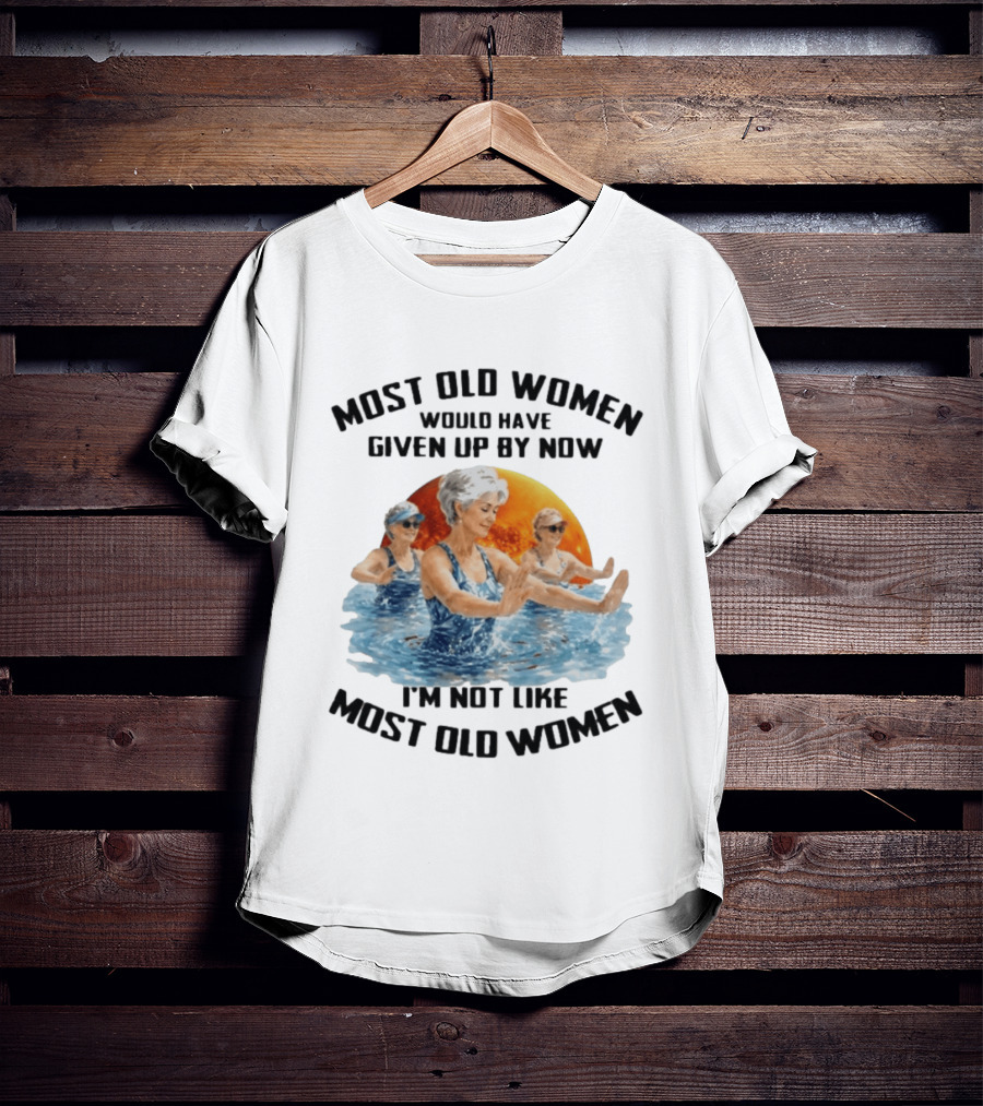 Most Old Women Would Have Given Up By Now I'm Not Like Most Old Women Water Aerobics T-Shirt