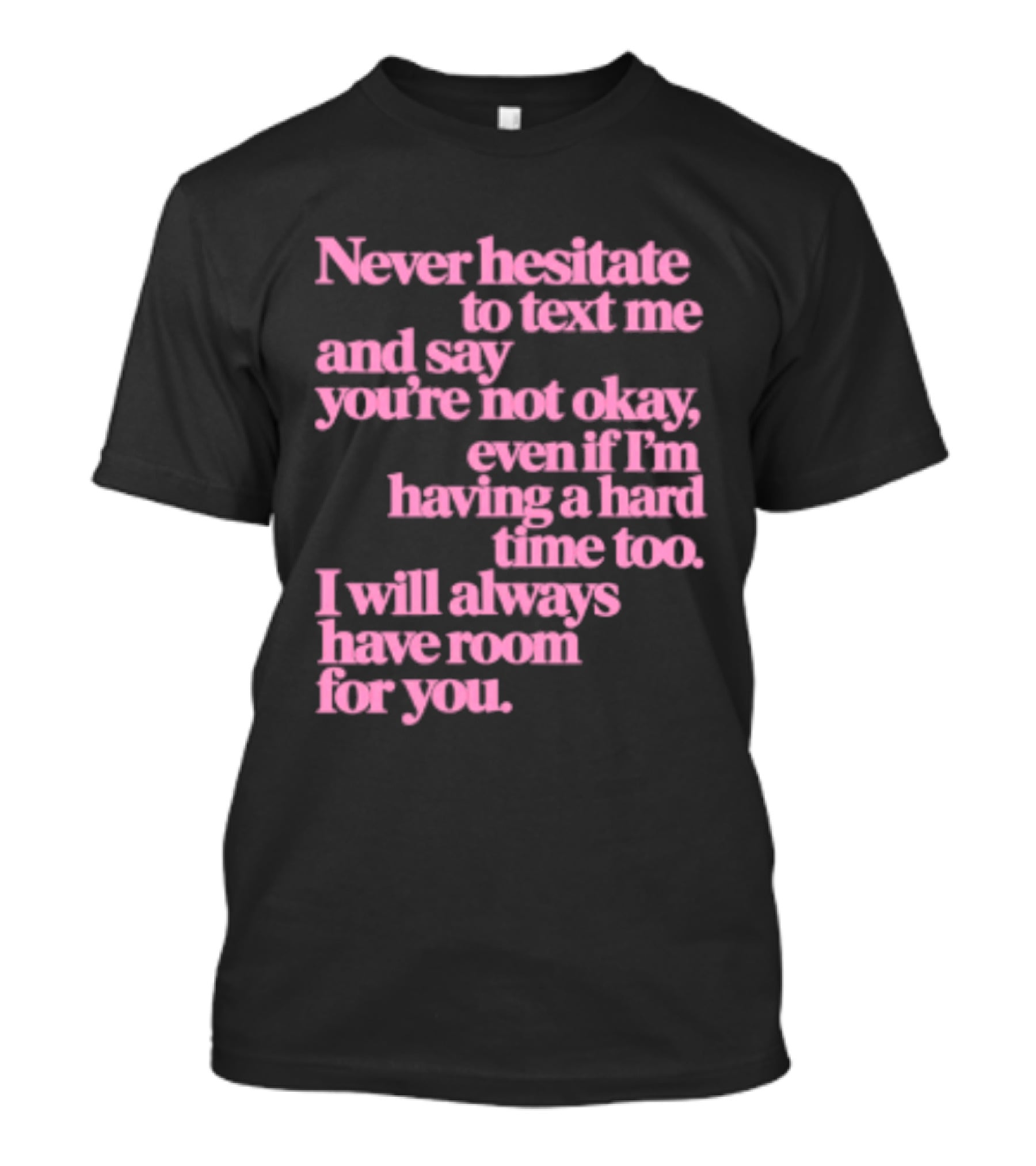 Never Hesitate To Text Me And Say You're Not Okay Even If I'm Having A Hard Time Too I Will Always Have Room For You T-Shirt