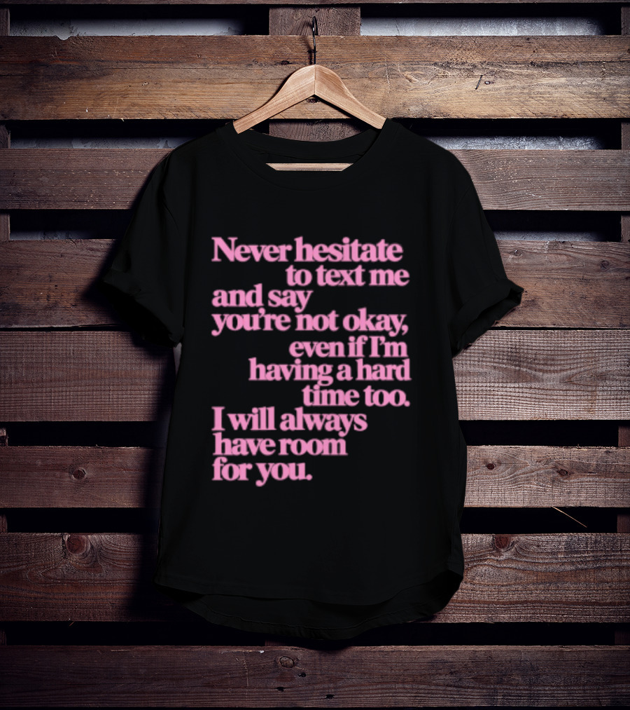 Never Hesitate To Text Me And Say You're Not Okay Even If I'm Having A Hard Time Too I Will Always Have Room For You T-Shirt