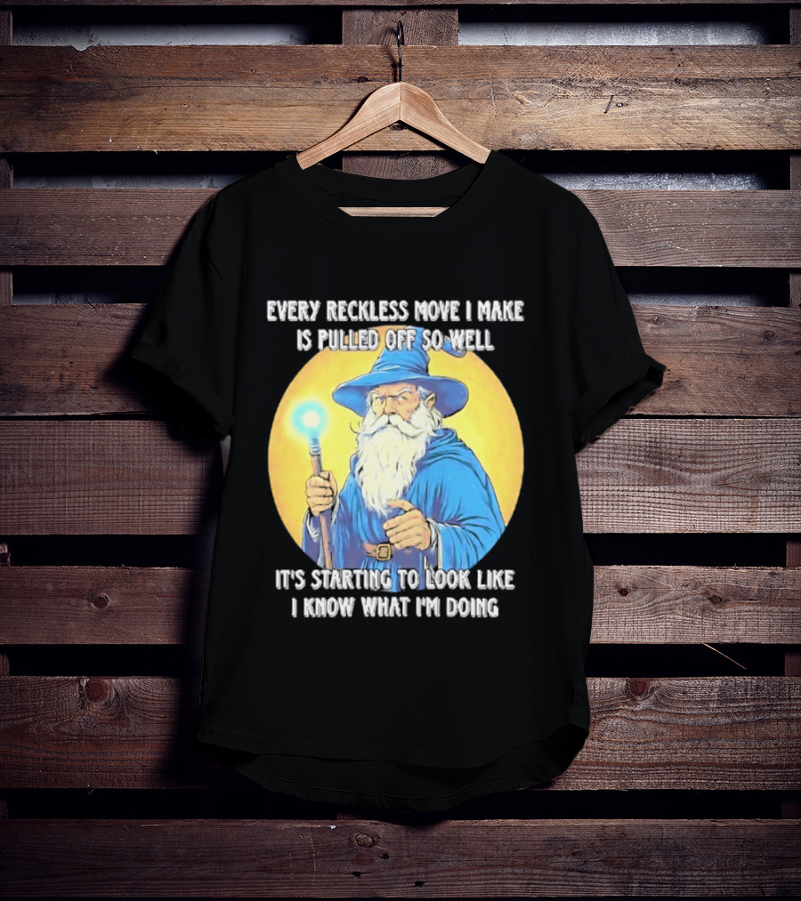 Every Reckless Move I Make Is Pulled Off So Well Wizard It's Starting To Look Like I Know What I'm Doing T-Shirt