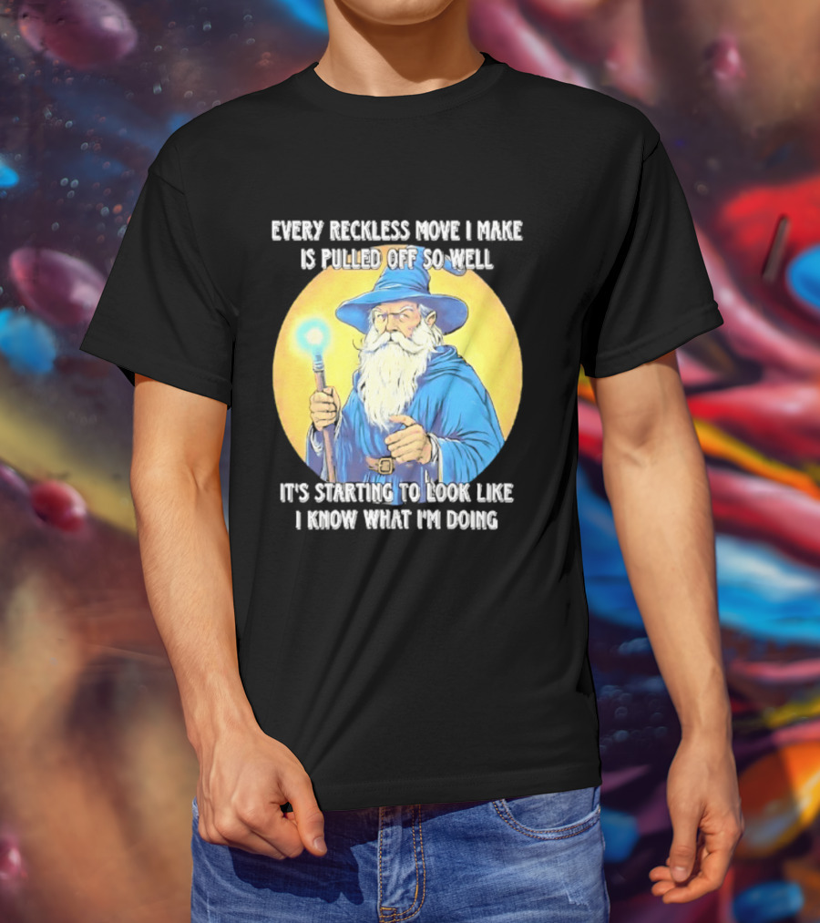 Every Reckless Move I Make Is Pulled Off So Well Wizard It's Starting To Look Like I Know What I'm Doing T-Shirt