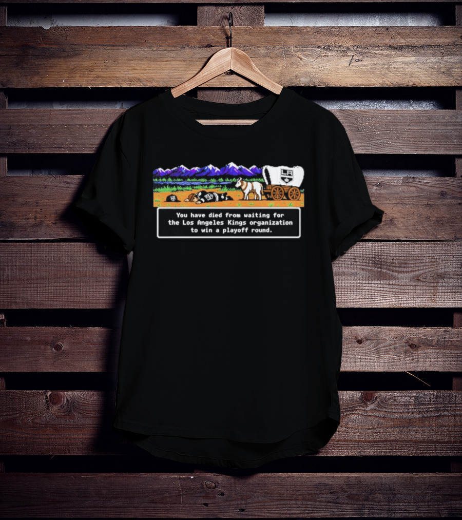 You Have Died From Waiting For The Los Angeles Kings Organization To Win A Playoff Round T-Shirt