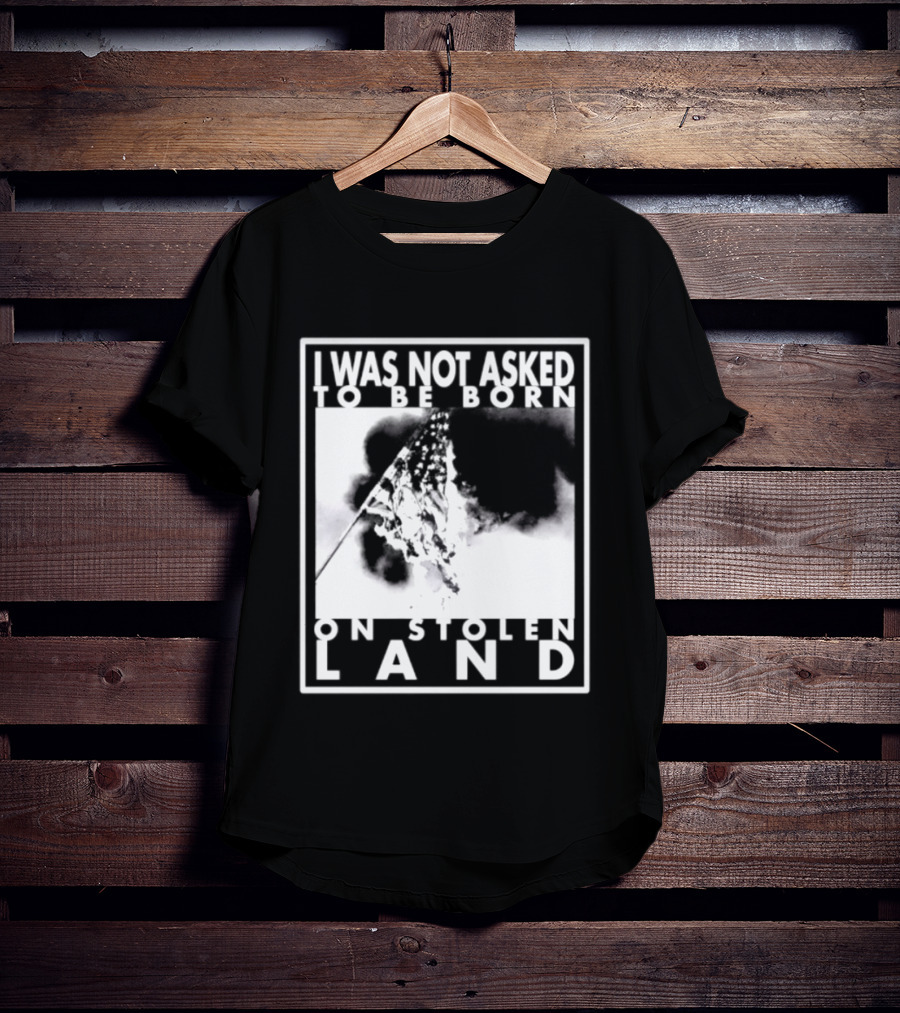 I Was Not Asked To Be Born On Stolen Land T-Shirt