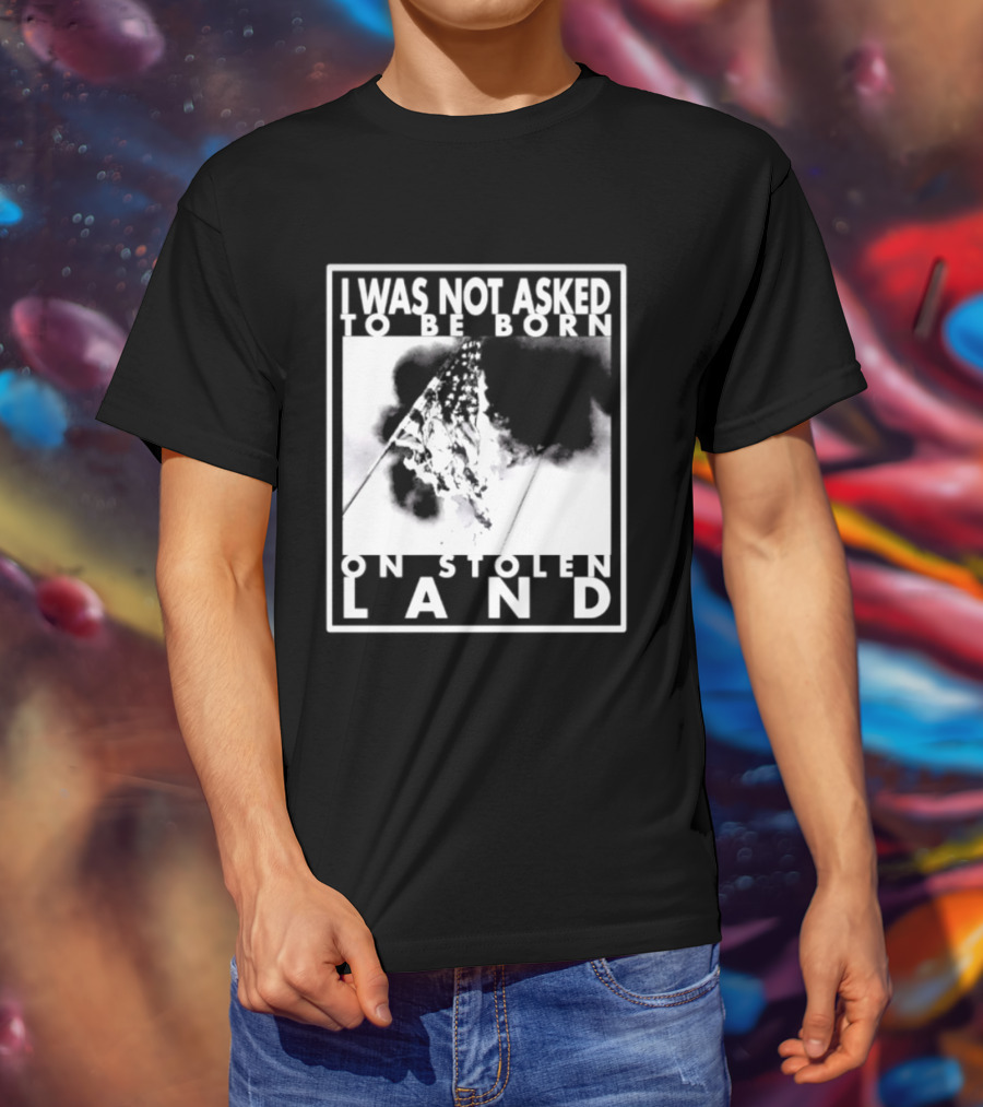 I Was Not Asked To Be Born On Stolen Land T-Shirt
