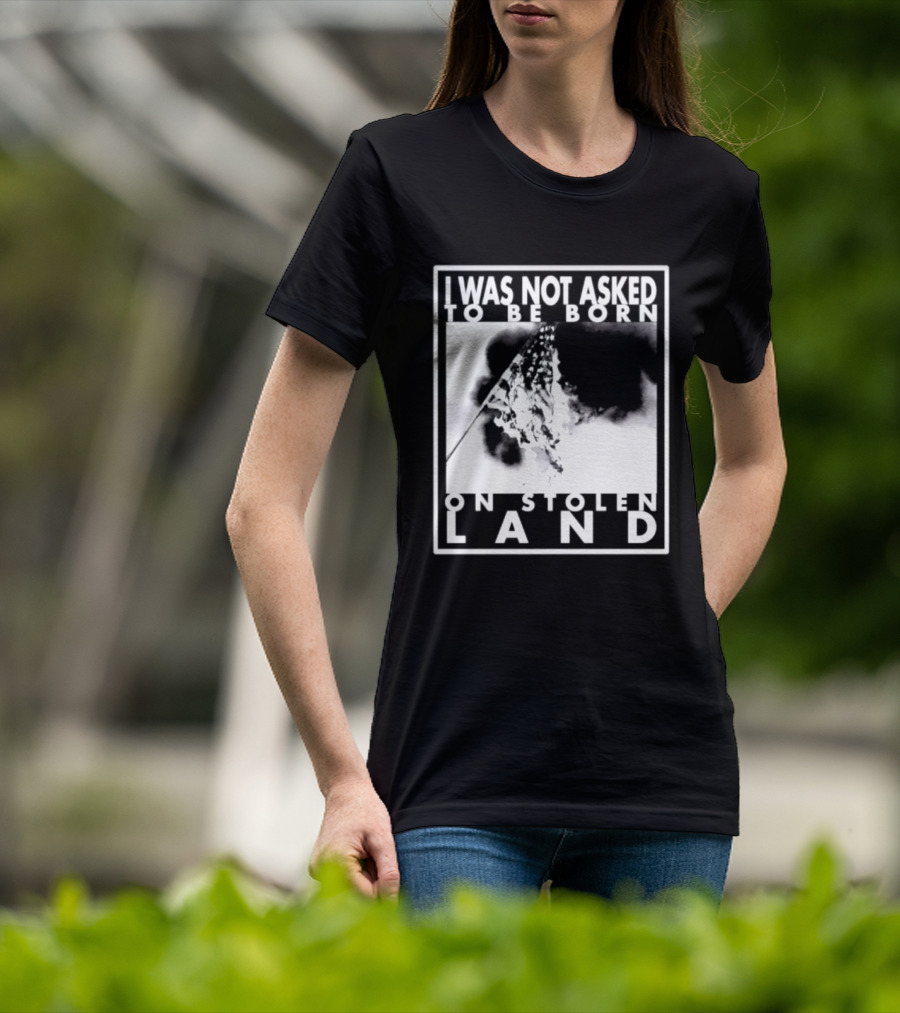I Was Not Asked To Be Born On Stolen Land T-Shirt