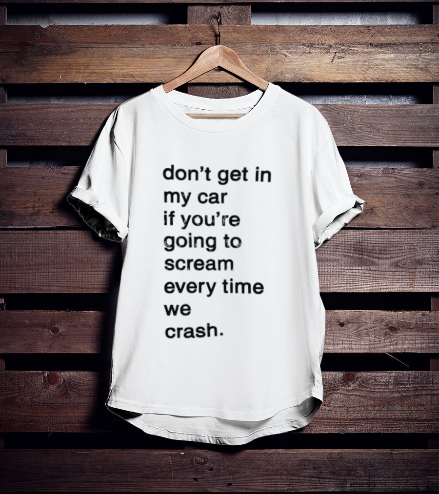 Don't Get In My Car If You're Going To Scream Every Time We Crash T-Shirt