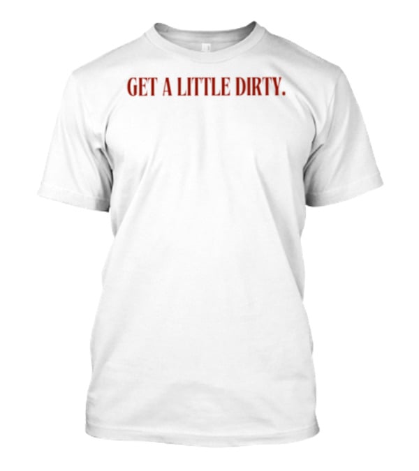Get A Little Dirty T-Shirt