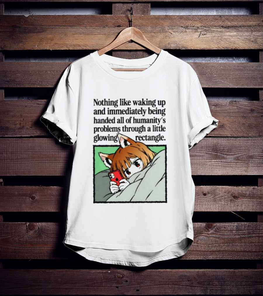 Nothing Like Waking Up And Immediately Being Handed All Of Humanity's Problems Through A Little Glowing Rectangle T-Shirt