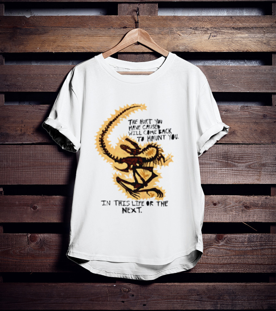 The Hurt You Have Caused Will Come Back To Haunt You In This Life Or The Next T-Shirt